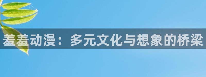 各种里番动漫在线观看:羞羞动漫:多元文化与想象的桥梁配图