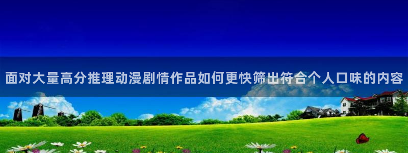 里番恶戏动漫在线观看:面对大量高分推理动漫剧情作品如何更快筛出符合个人口味的内容配图