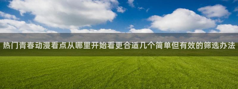 三角里番动漫在线观看:热门青春动漫看点从哪里开始看更合适几个简单但有效的筛选办法配图