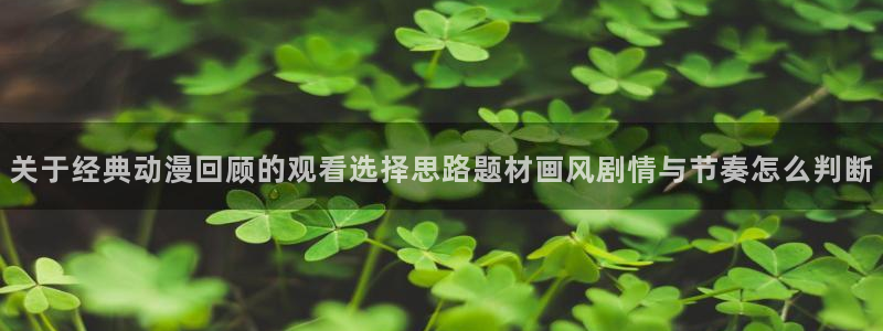 生里番动漫在线观看:关于经典动漫回顾的观看选择思路题材画风剧情与节奏怎么判断配图