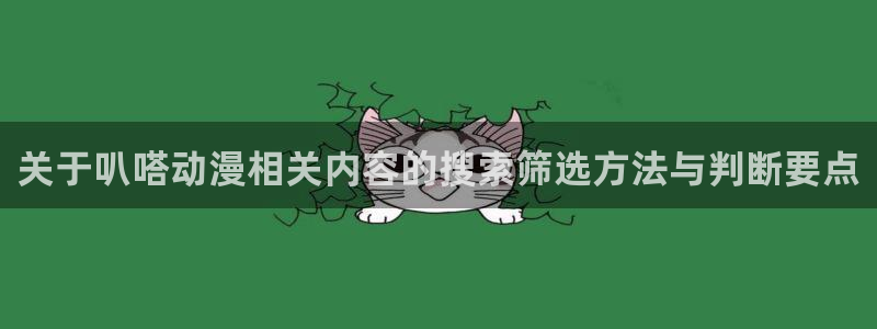 小女里番动漫在线观看:关于叭嗒动漫相关内容的搜索筛选方法与判断要点配图