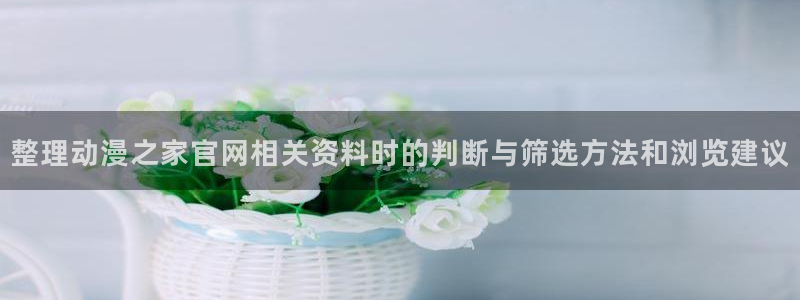 番里动漫在线观看:整理动漫之家官网相关资料时的判断与筛选方法和浏览建议配图