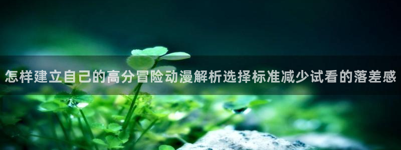 种子里番动漫在线观看:怎样建立自己的高分冒险动漫解析选择标准减少试看的落差感配图