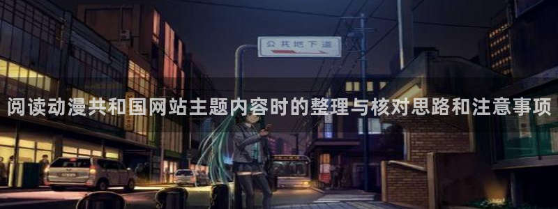 在线观看里番动漫网站:阅读动漫共和国网站主题内容时的整理与核对思路和注意事项配图