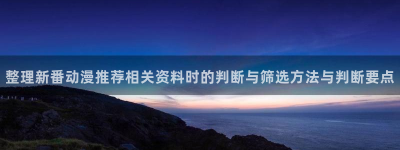 里番动漫A片在线观看:整理新番动漫推荐相关资料时的判断与筛选方法与判断要点配图