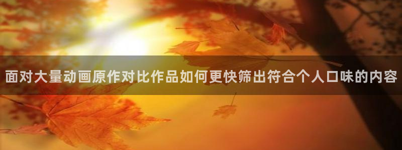 里番去修动漫在线观看:面对大量动画原作对比作品如何更快筛出符合个人口味的内容配图