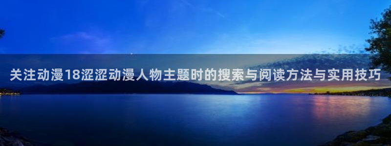 里番动漫全彩在线观看:关注动漫18涩涩动漫人物主题时的搜索与阅读方法与实用技巧配图